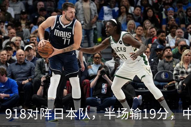 918对阵日本队，半场输19分，中国男篮危险，3人低迷，2短板拉胯